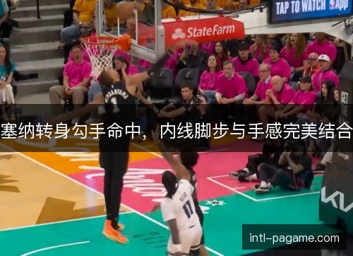 塞纳转身勾手命中，内线脚步与手感完美结合