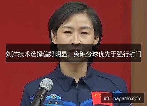 刘洋技术选择偏好明显，突破分球优先于强行射门