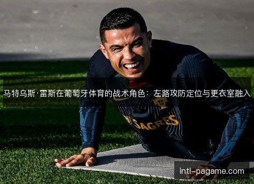 马特乌斯·雷斯在葡萄牙体育的战术角色:左路攻防定位与更衣室融入 马特乌斯·雷斯在葡萄牙体育的战术角色:左路攻防定位与更衣室融入