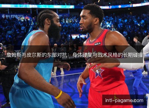 詹姆斯与皮尔斯的东部对抗：身体硬度与战术风格的长期碰撞