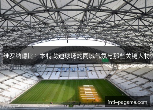 维罗纳德比：本特戈迪球场的同城气氛与那些关键人物